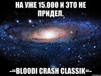 На уже 15.000 и это не придел. -=Bloodi Crash Classik=-