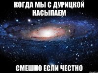 КОГДА МЫ С ДУРИЦКОЙ НАСЫПАЕМ СМЕШНО ЕСЛИ ЧЕСТНО