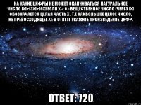 На какие цифры не может оканчиваться натуральное число [x]+[3x]+[6x] если х > 0 - вещественное число (через [x] обозначается целая часть x , т.е наибольшее целое число, не превосходящее x). В ответе укажите произведение цифр. Ответ: 720