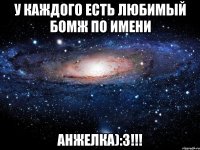 У каждого есть ЛюбИМый БОмж По Имени АнЖелКа):3!!!