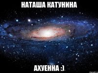 Наташа Катунина Ахуенна :)