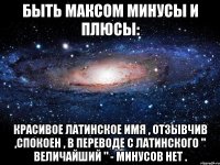 Быть Максом минусы и плюсы: Красивое латинское имя , отзывчив ,спокоен , в переводе с латинского " величайший " - минусов нет .