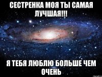 Сестренка моя ты самая лучшая!!! Я тебя люблю больше чем очень