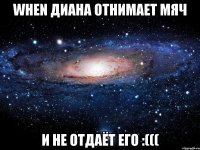 WHEN ДИАНА ОТНИМАЕТ МЯЧ И НЕ ОТДАЁТ ЕГО :(((