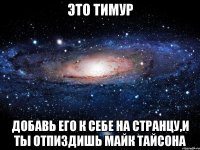 ЭТО ТИМУР ДОБАВЬ ЕГО К СЕБЕ НА СТРАНЦУ,И ТЫ ОТПИЗДИШЬ МАЙК ТАЙСОНА