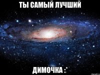 Ты самый лучший Димочка :*