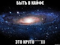 Быть в кайфе Это круто*****)))