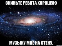 скиньте ребята хорошую музыку мне на стену.