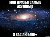 Мои друзья самые ахуенные Я вас люблю♥