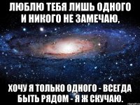 Люблю тебя лишь одного И никого не замечаю, Хочу я только одного - Всегда быть рядом - я ж скучаю.