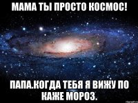 Мама ты просто космос! Папа.Когда тебя я вижу по каже мороз.