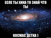 ЕСЛЕ ТЫ ХИКА ТО ЗНАЙ ЧТО ТЫ КОСМАС ДЕТКА )