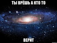 Ты врёшь а кто то верит