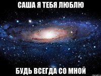 Саша Я тебя ЛЮБЛЮ Будь всегда со мной