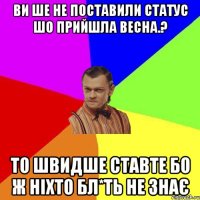 Ви ше не поставили статус шо прийшла весна.? то швидше ставте бо ж ніхто бл*ть не знає