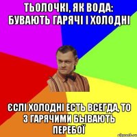 Тьолочкі, як вода: бувають гарячі і холодні єслі холодні есть всегда, то з гарячими бывають перебої