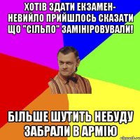 хотів здати екзамен- невийло прийшлось сказати що "СІЛЬПО" замініровували! більше шутить небуду забрали в армію