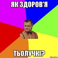 як здоров'я тьолучкі?