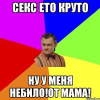 Секс Ето круто Ну у меня небило!от мама!