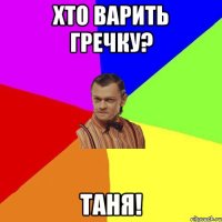 Хто варить гречку? ТАНЯ!