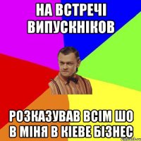 НА ВСТРЕЧІ ВИПУСКНІКОВ РОЗКАЗУВАВ ВСІМ ШО В МІНЯ В КІЕВЕ БІЗНЕС