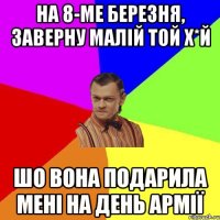 На 8-ме березня, заверну малій той х*й шо вона подарила мені на день армії