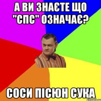 А ви знаєте що "спс" означає? соси пісюн сука