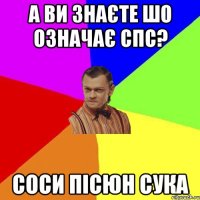 а ви знаєте шо означає спс? соси пісюн сука