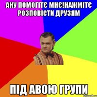 Ану помогітє мнє!Нажмітє розповісти друзям під авою групи