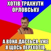 Хотів трахнути Орловську А вона дається, уже я щось перехотів.