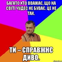 Багато хто вважає, що на світі чудес не буває. Це не так. Ти – справжнє диво.