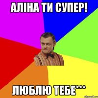 Аліна ти супер! Люблю тебе***