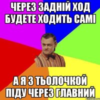 Через задній ход будете ходить самі а я з тьолочкой піду через главний