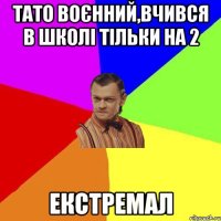 Тато воєнний,вчився в школі тільки на 2 ЕКСТРЕМАЛ