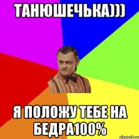 Танюшечька))) Я положу тебе на бедра100%