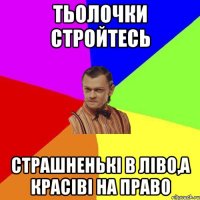 Тьолочки стройтесь Страшненькі в ліво,а красіві на право