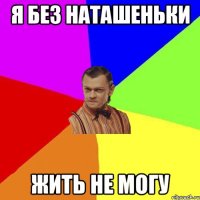 Я без Наташеньки жить не могу