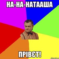 На-на-натааша прівєт!