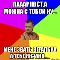 Паааріівєт,а можна с тобой ну... Мене звать Віталька а тебе як?Аня.....