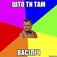 што ти там Васіліч