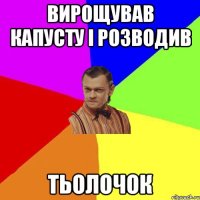 Вирощував капусту і розводив ТЬОЛОЧОК