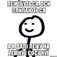 пси їбуться, пси злипаються а я далі лежу на ліжку і сосу хуї