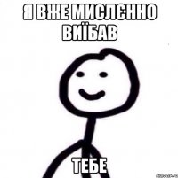 я вже мислєнно виїбав тебе