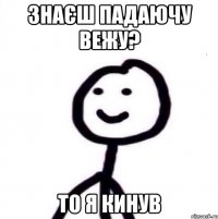 знаєш падаючу вежу? то я кинув