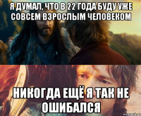 я думал, что в 22 года буду уже совсем взрослым человеком никогда ещё я так не ошибался