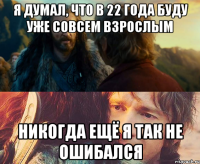 я думал, что в 22 года буду уже совсем взрослым никогда ещё я так не ошибался