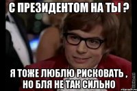 С ПРЕЗИДЕНТОМ НА ТЫ ? Я ТОЖЕ ЛЮБЛЮ РИСКОВАТЬ , НО БЛЯ НЕ ТАК СИЛЬНО