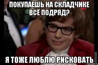 покупаешь на складчике всё подряд? я тоже люблю рисковать