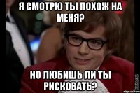 я смотрю ты похож на меня? но любишь ли ты рисковать?