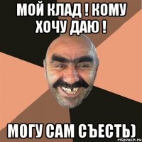 мой КЛАД ! КОМУ ХОЧУ ДАЮ ! моГУ САМ СЪЕСТЬ)